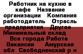 Работник на кухню в кафе › Название организации ­ Компания-работодатель › Отрасль предприятия ­ Другое › Минимальный оклад ­ 1 - Все города Работа » Вакансии   . Амурская обл.,Свободненский р-н